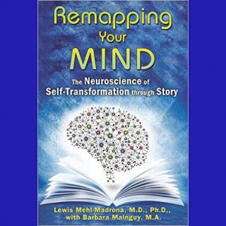 Remapping Your Mind: The Neuroscience of Self-Transformation through Story - Dr. Lewis Mehl-Madrona & Barbara Mainguy, M.A.