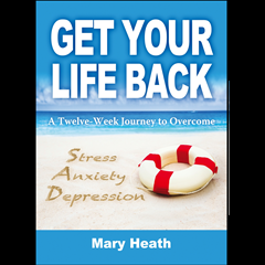 Get Your Life Back - Twelve Week Journey to Overcome Stress, Anxiety & Depression with Author Mary Heath