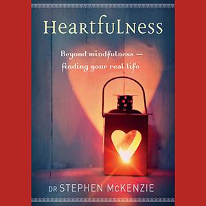 HEARTFULNESS: Beyond Mindfulness – Finding Your Real Life with Author Dr. Stephen McKenzie