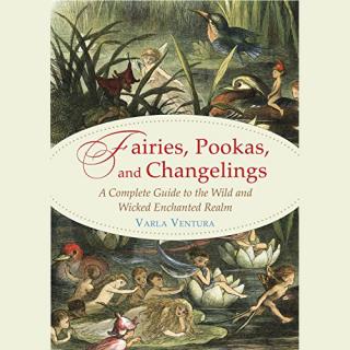 Fairies, Pookas and Changelings: A Complete Guide to the Wild & Wicked Enchanted Realm with Varla Ventura