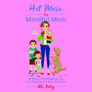 Ali Katz On How To Transition From A "Hot Mess to Mindful Mom" - 40 Ways to Find Balance & Joy in Your Every Day