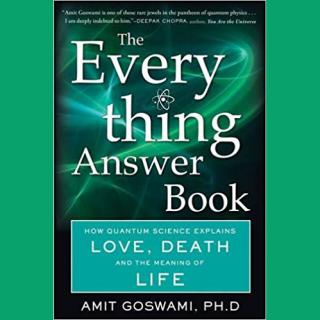 Everything Answer Book - How Quantum Science Explains LOVE, DEATH and the Meaning of LIFE with Author Amit Goswami, PhD.