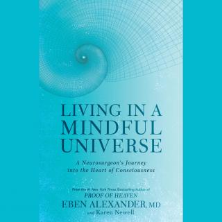 Living in a Mindful Universe: A Neurosurgeon’s Journey into the Heart of Consciousness with Dr. Eben Alexander 