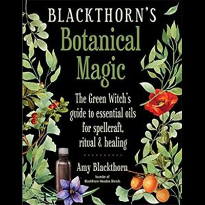 BLACKTHORN’S BOTANICAL MAGIC The Green Witch’s Guide to Essential Oils for Spellcraft, Ritual, & Healing with Amy Blackthorn