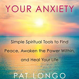 The Gifts Beneath Your Anxiety: Simple Spiritual Tools to Find Peace, Awaken the Power Within & Heal Your Life with Pat Longo