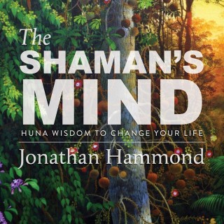 The Shaman’s Mind, Huna Wisdom to Change Your Life with Jonathan Hammond!