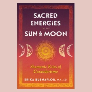 Sacred Energies of the Sun and Moon: Shamanic Rites of Curanderismo with Erika Buenaflor