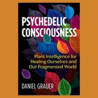 Psychedelic Consciousness: Plant Intelligence for Healing Ourselves and Our Fragmented World with Daniel Grauer