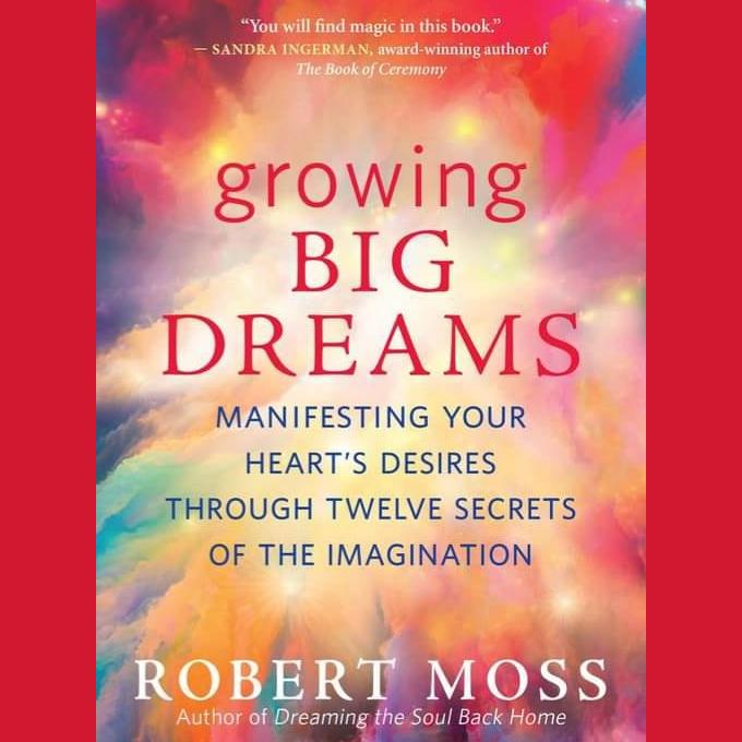 Growing Big Dreams: Manifesting Your Heart's Desires through the Twelve Secrets of Manifestation with Author Robert Moss