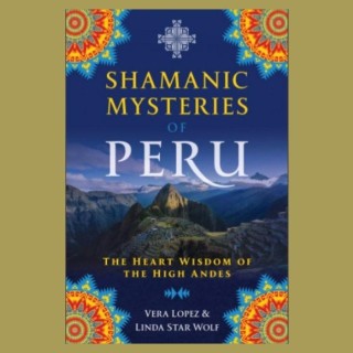 Encore: Shamanic Mysteries of Peru:  The Heart Wisdom of the High Andes with Linda Star Wolf and Vera Lopez
