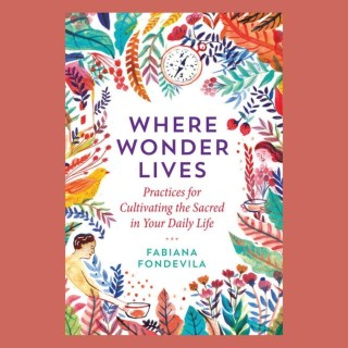 Where Wonder Lives: Practices for Cultivating the Sacred in Your Daily Life with Fabiana Fondevila