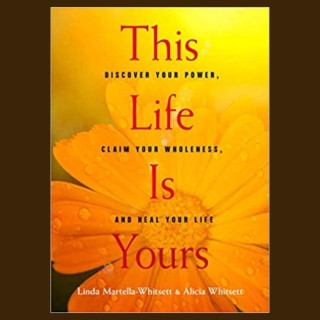 This Life Is Yours: Discover Your Power, Claim Your Wholeness & Heal Your Life with Linda Martella-Whitsett & Alicia Whitsett