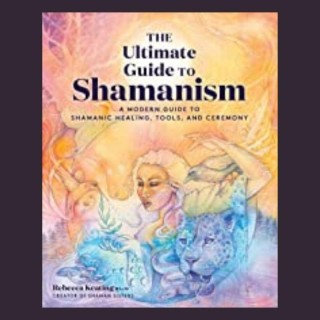 The Ultimate Guide to Shamanism: A Modern Guide to Shamanic Healing, Tools, and Ceremony with Rebecca Keating