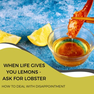 When life gives you lemons, ask for a lobster.  - How to deal with disappointment.