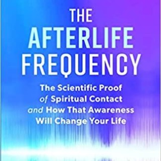 The Afterlife Frequency: The Scientific Proof of Spiritual Contact and How that Awareness 
Will Change Your Life