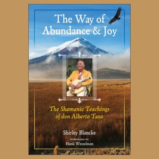 The Way of Abundance and Joy: The Shamanic Teachings of don Alberto Taxo with Shirley Blancke