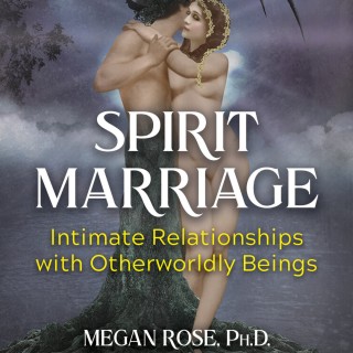 Spirit Marriage: Intimate Relationships with Otherworldly Beings with Dr. Megan Rose