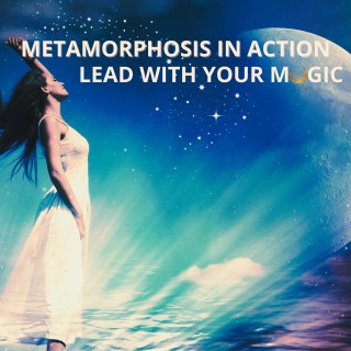 Metamorphosis in Action: Lead With Your Magic. Trust The Unseen. Experience Quantum Leaps.