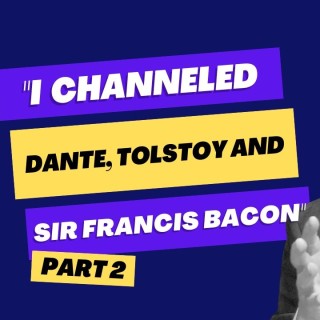 "I channeled Dante, Tolstoy and Sir Francis Bacon" (Part 2)