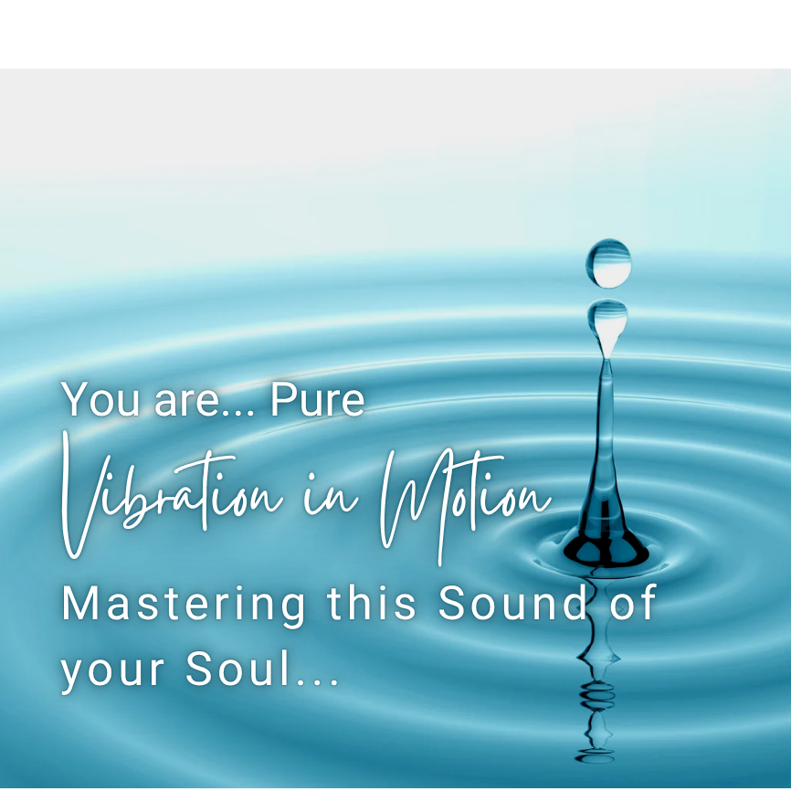 You are Pure Vibration in Motion! Mastering this Sound of your Soul! 