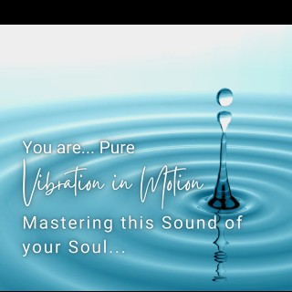 You are Pure Vibration in Motion! Mastering this Sound of your Soul! 
