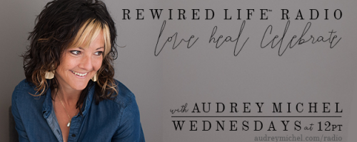 Rewired Life™ Radio with Audrey Michel.  Learn to Love. Heal. Celebrate.