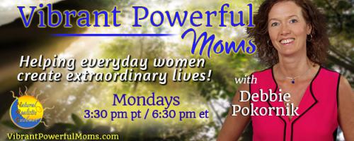 Vibrant Powerful Moms with Debbie Pokornik - Helping Everyday Women Create Extraordinary Lives!