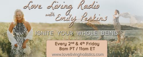Love Living Radio with Emily Perkins - Ignite Your Whole Being!