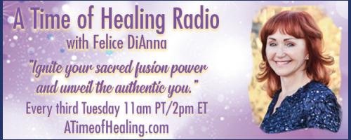 A Time of Healing Radio with Felice DiAnna - Ignite Your Sacred Fusion Power & Unveil the Authentic You