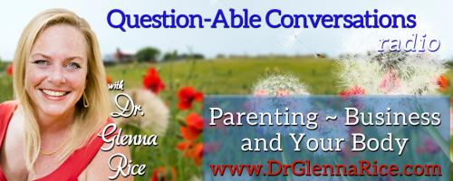 Question-able Conversations ~ Dr. Glenna Rice MPT: Parenting ~ Business & Your Body