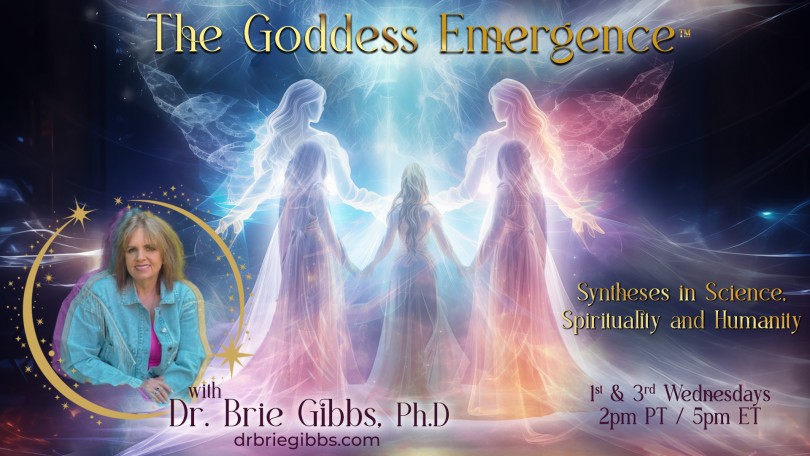 The Goddess Emergence™ with Dr. Brie Gibbs, Ph.D. ~ Syntheses in Science, Spirituality and Humanity
