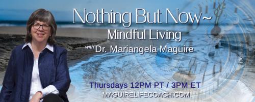 Nothing But Now ~ Mindful Living with Dr. Mariangela Maguire