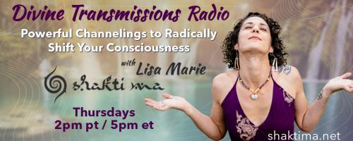 Divine Transmissions Radio with Lisa Marie - Shakti Ma: Powerful Channelings to Radically Shift Your Consciousness