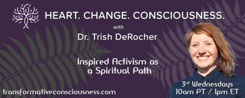 Heart. Change. Consciousness. with Dr. Trish DeRocher: Inspired Activism as a Spiritual Path